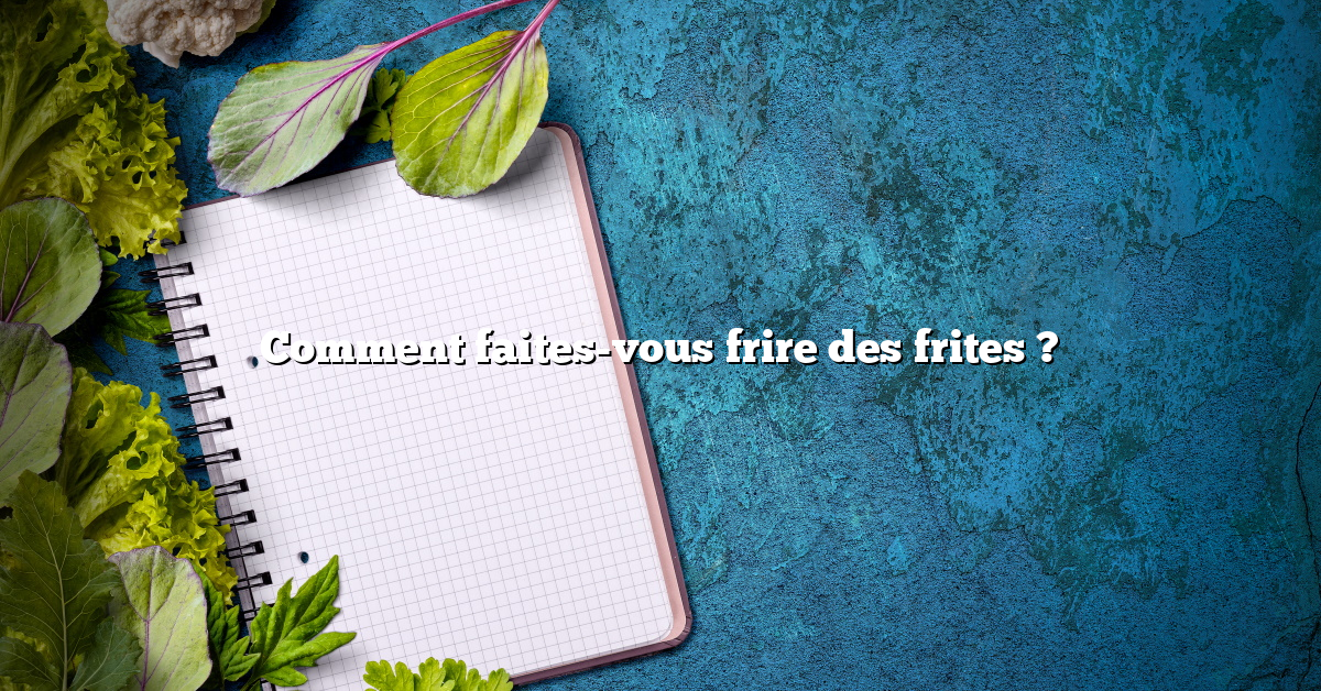 Comment faites-vous frire des frites ?
